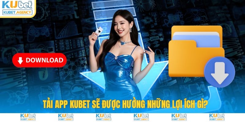 Tải app Kubet&nbsp;sẽ được hưởng lợi ích gì
