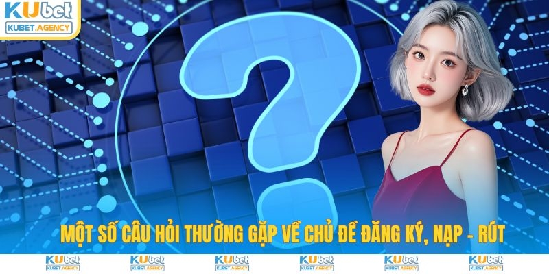 Một số câu hỏi thường gặp Kubet về nạp rút